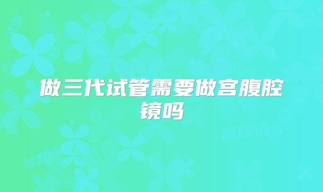 做三代试管需要做宫腹腔镜吗