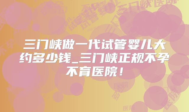 三门峡做一代试管婴儿大约多少钱_三门峡正规不孕不育医院!