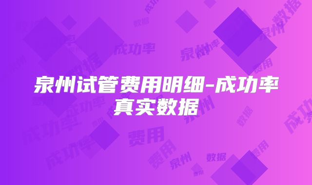 泉州试管费用明细-成功率真实数据