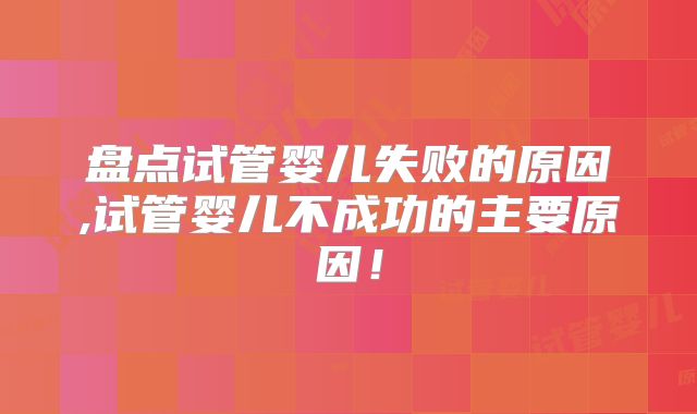盘点试管婴儿失败的原因,试管婴儿不成功的主要原因！