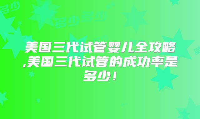 美国三代试管婴儿全攻略,美国三代试管的成功率是多少！