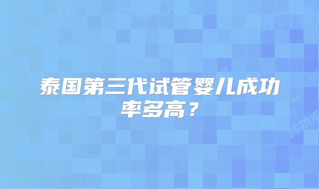 泰国第三代试管婴儿成功率多高？