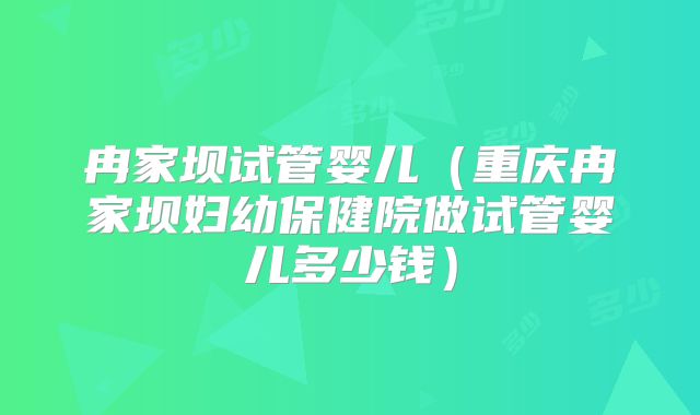 冉家坝试管婴儿（重庆冉家坝妇幼保健院做试管婴儿多少钱）