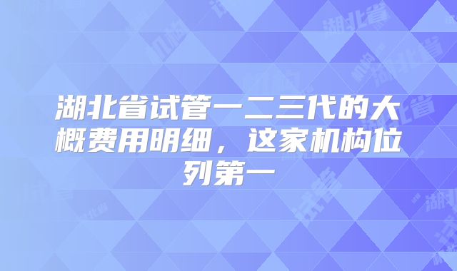 湖北省试管一二三代的大概费用明细，这家机构位列第一