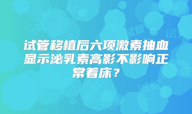 试管移植后六项激素抽血显示泌乳素高影不影响正常着床？