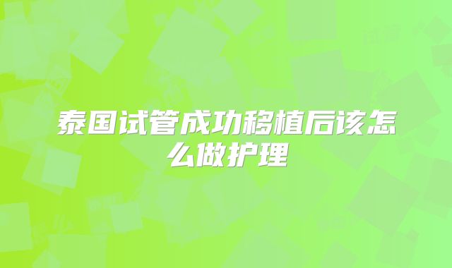 泰国试管成功移植后该怎么做护理