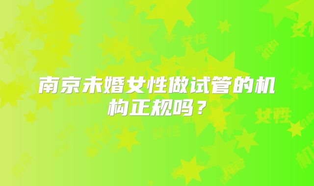 南京未婚女性做试管的机构正规吗？