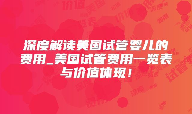 深度解读美国试管婴儿的费用_美国试管费用一览表与价值体现！