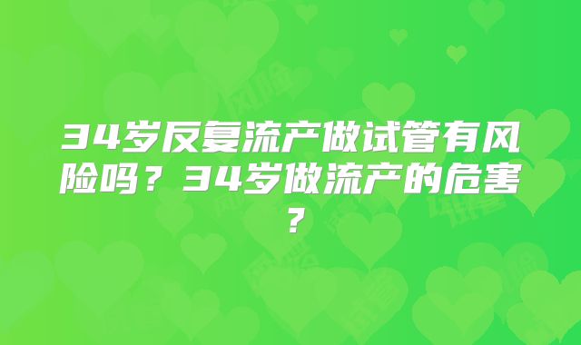34岁反复流产做试管有风险吗？34岁做流产的危害？