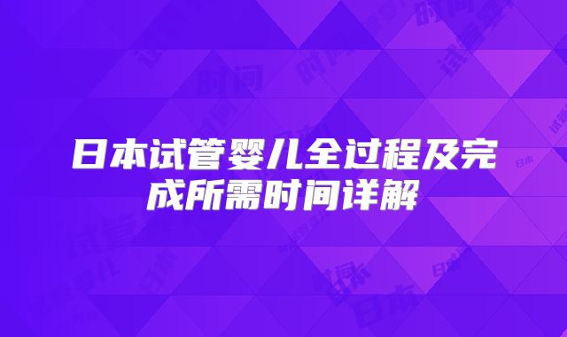 日本试管婴儿全过程及完成所需时间详解