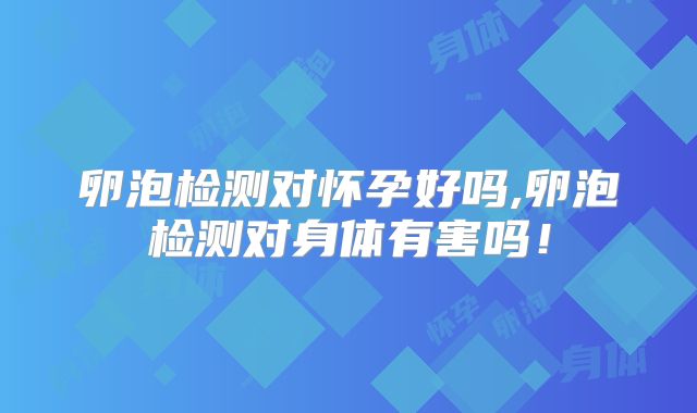 卵泡检测对怀孕好吗,卵泡检测对身体有害吗！