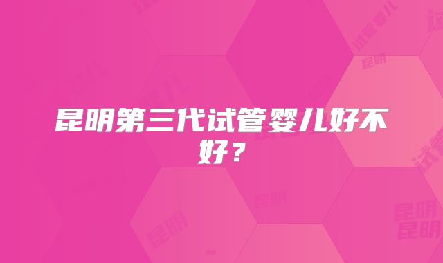 昆明第三代试管婴儿好不好？