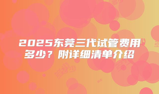 2025东莞三代试管费用多少？附详细清单介绍