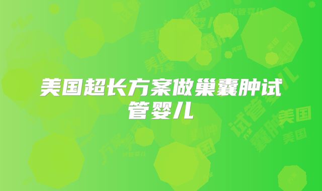 美国超长方案做巢囊肿试管婴儿