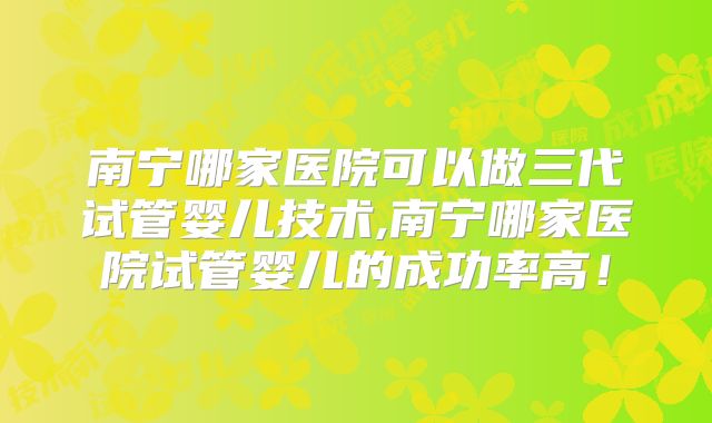 南宁哪家医院可以做三代试管婴儿技术,南宁哪家医院试管婴儿的成功率高！