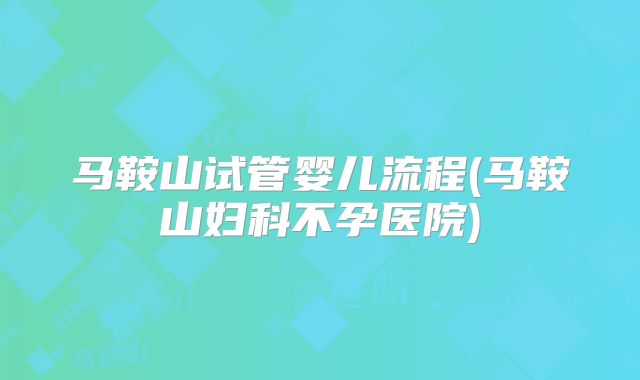 马鞍山试管婴儿流程(马鞍山妇科不孕医院)