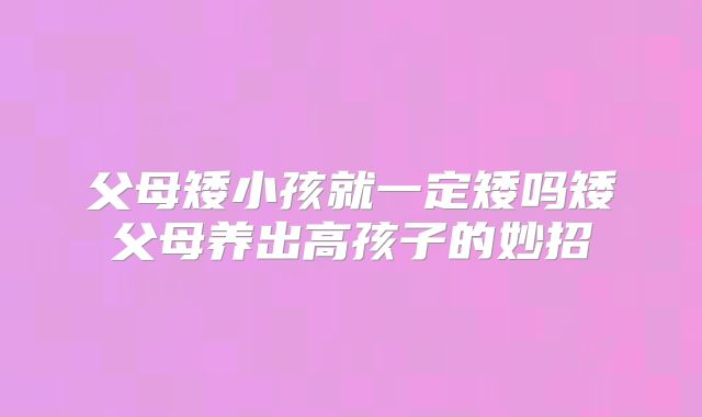 父母矮小孩就一定矮吗矮父母养出高孩子的妙招