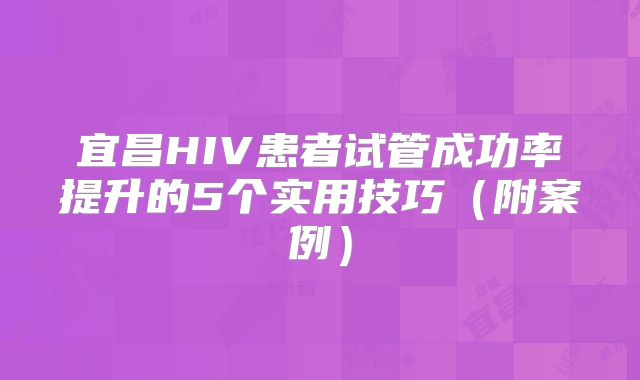 宜昌HIV患者试管成功率提升的5个实用技巧（附案例）