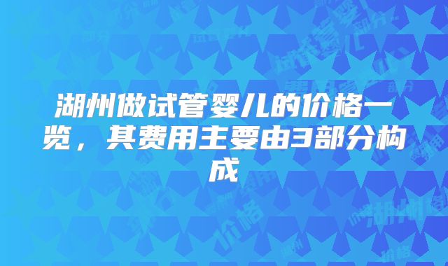 湖州做试管婴儿的价格一览,其费用主要由3部分构成