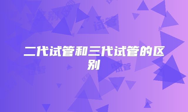 二代试管和三代试管的区别