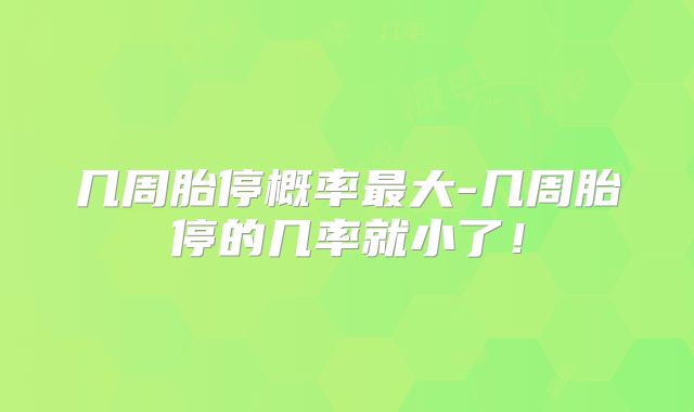 几周胎停概率最大-几周胎停的几率就小了！