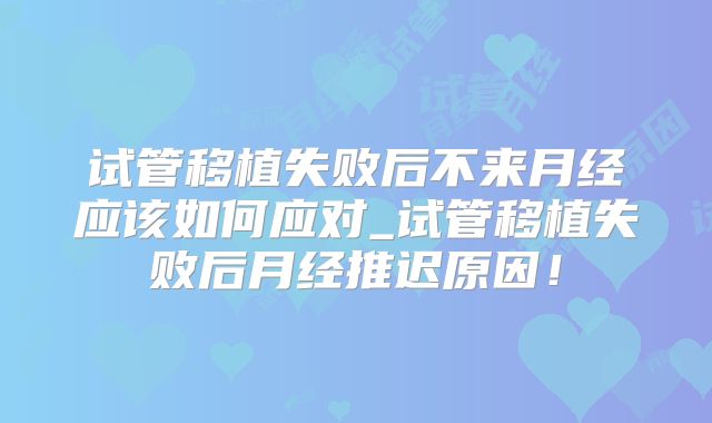 试管移植失败后不来月经应该如何应对_试管移植失败后月经推迟原因！
