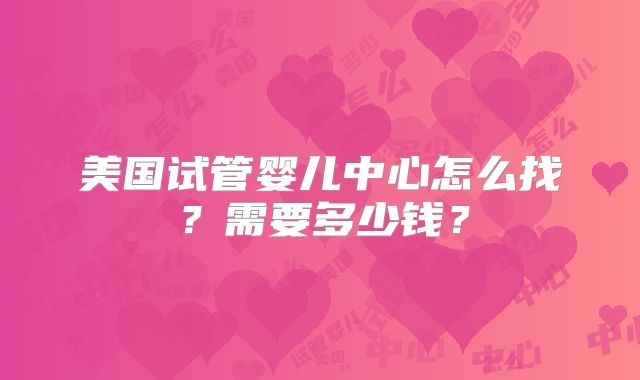 美国试管婴儿中心怎么找？需要多少钱？