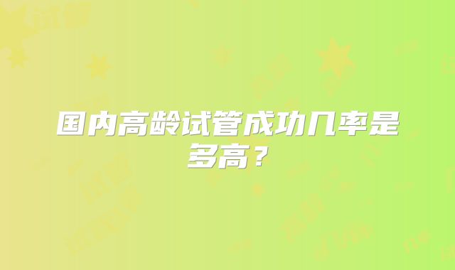 国内高龄试管成功几率是多高?