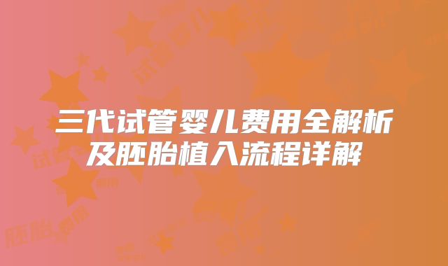 三代试管婴儿费用全解析及胚胎植入流程详解