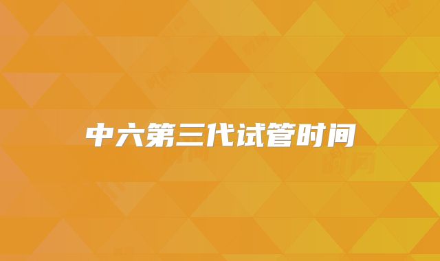 中六第三代试管时间