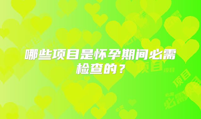 哪些项目是怀孕期间必需检查的？
