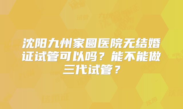 沈阳九州家圆医院无结婚证试管可以吗？能不能做三代试管？