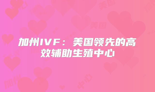 加州IVF:美国领先的高效辅助生殖中心