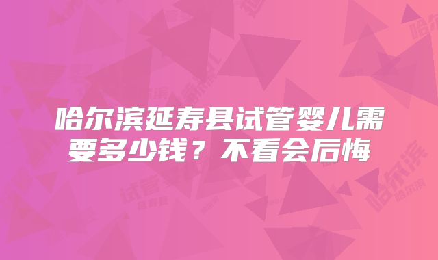 哈尔滨延寿县试管婴儿需要多少钱？不看会后悔