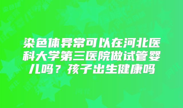 染色体异常可以在河北医科大学第三医院做试管婴儿吗？孩子出生健康吗