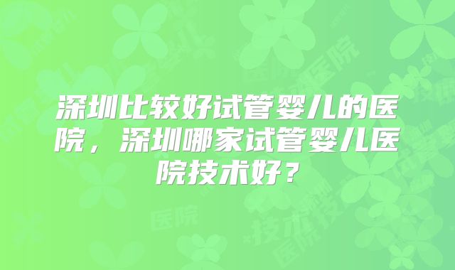 深圳比较好试管婴儿的医院，深圳哪家试管婴儿医院技术好？