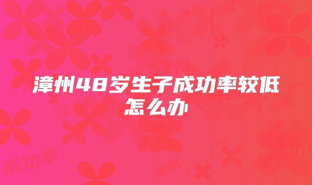 漳州48岁生子成功率较低怎么办