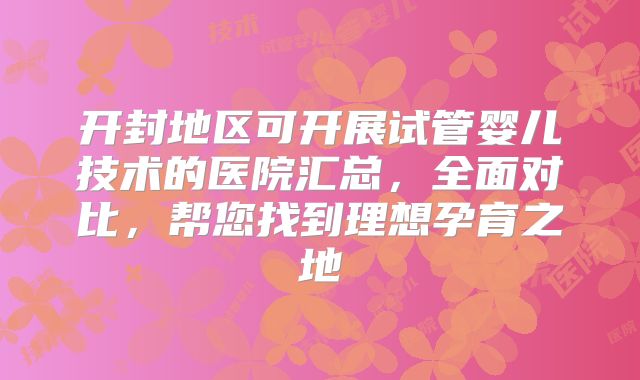 开封地区可开展试管婴儿技术的医院汇总，全面对比，帮您找到理想孕育之地