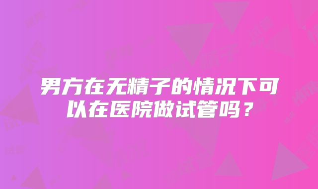 男方在无精子的情况下可以在医院做试管吗？