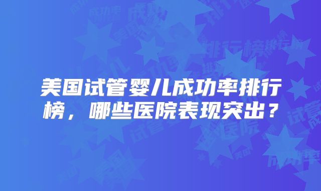 美国试管婴儿成功率排行榜，哪些医院表现突出？