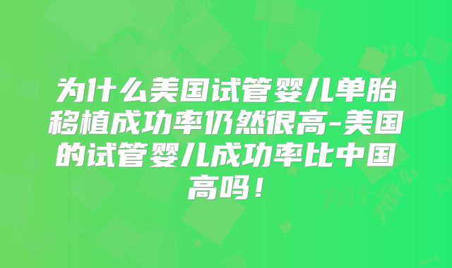 为什么美国试管婴儿单胎移植成功率仍然很高-美国的试管婴儿成功率比中国高吗！