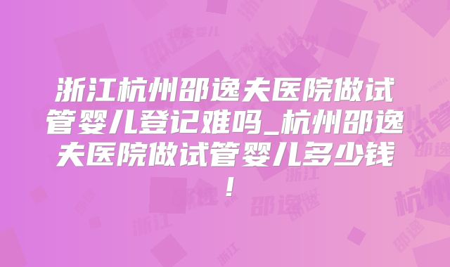 浙江杭州邵逸夫医院做试管婴儿登记难吗_杭州邵逸夫医院做试管婴儿多少钱！