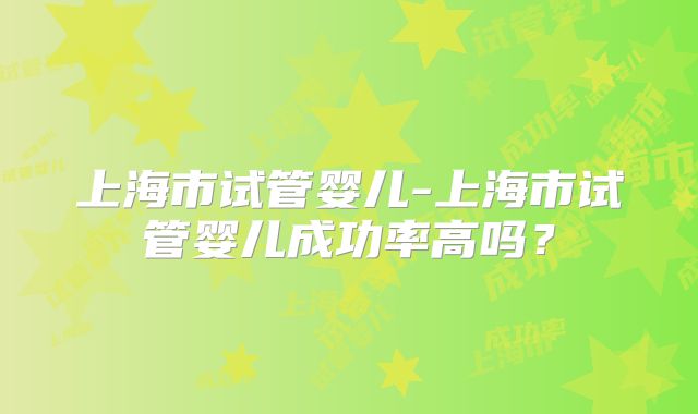 上海市试管婴儿-上海市试管婴儿成功率高吗？