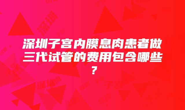 深圳子宫内膜息肉患者做三代试管的费用包含哪些?
