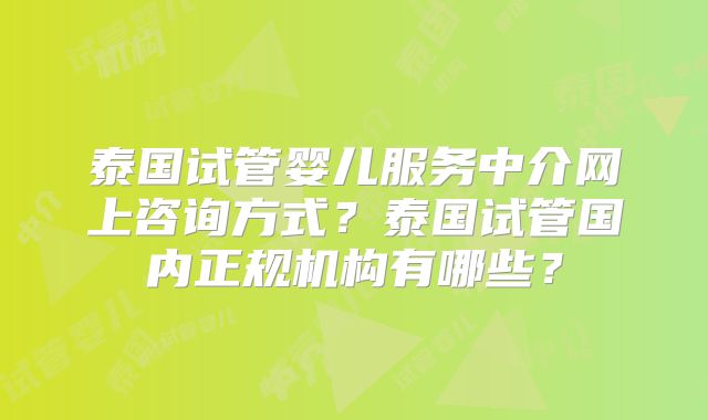 泰国试管婴儿服务中介网上咨询方式？泰国试管国内正规机构有哪些？