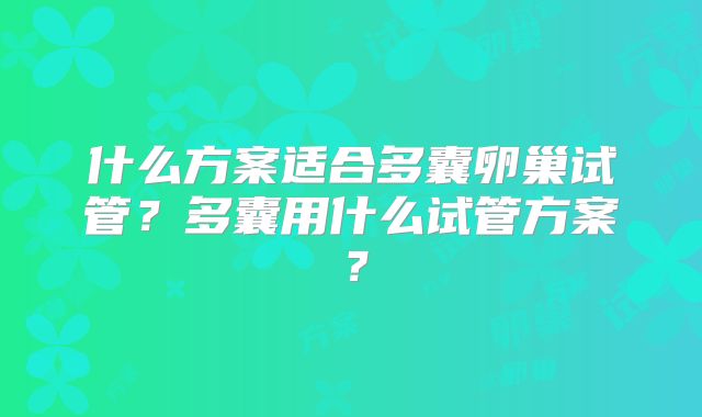 什么方案适合多囊卵巢试管?多囊用什么试管方案?
