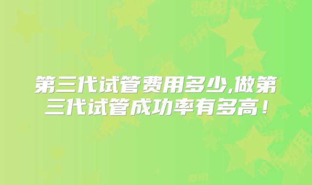 第三代试管费用多少,做第三代试管成功率有多高！