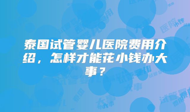 泰国试管婴儿医院费用介绍，怎样才能花小钱办大事？