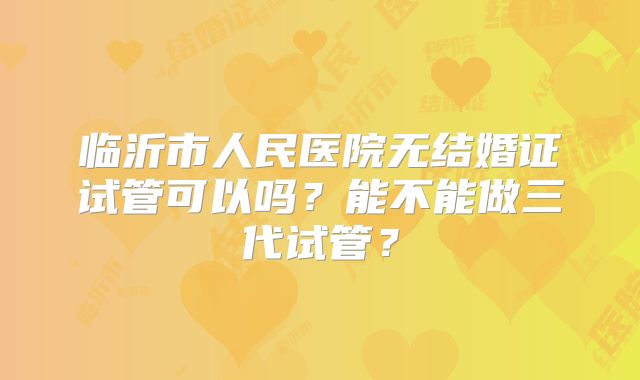 临沂市人民医院无结婚证试管可以吗？能不能做三代试管？