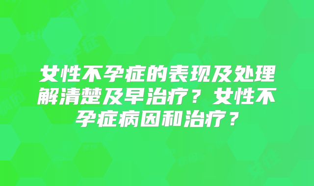 女性不孕症的表现及处理解清楚及早治疗？女性不孕症病因和治疗？
